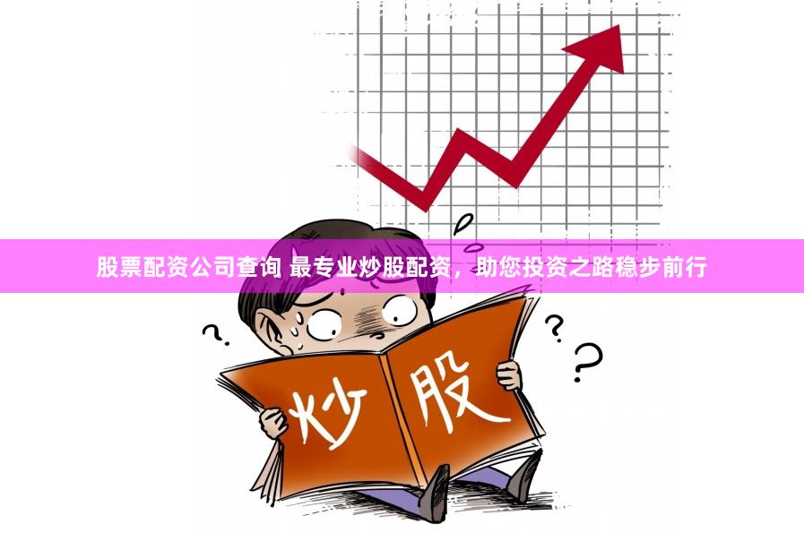 股票配资公司查询 最专业炒股配资，助您投资之路稳步前行