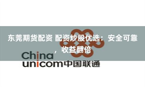 东莞期货配资 配资炒股优选：安全可靠，收益翻倍