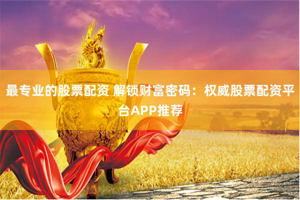 最专业的股票配资 解锁财富密码：权威股票配资平台APP推荐