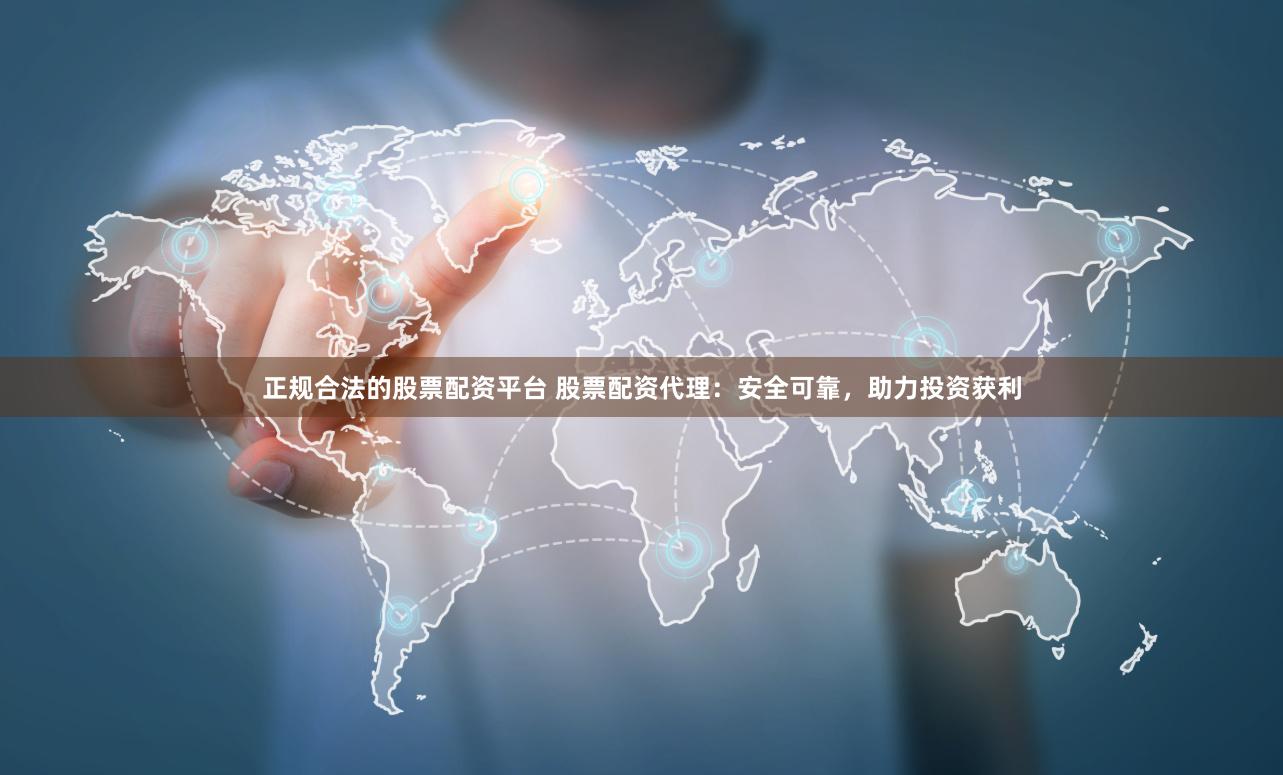 正规合法的股票配资平台 股票配资代理：安全可靠，助力投资获利