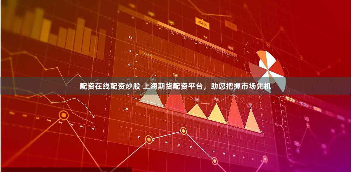 配资在线配资炒股 上海期货配资平台，助您把握市场先机