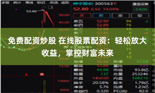 免费配资炒股 在线股票配资：轻松放大收益，掌控财富未来