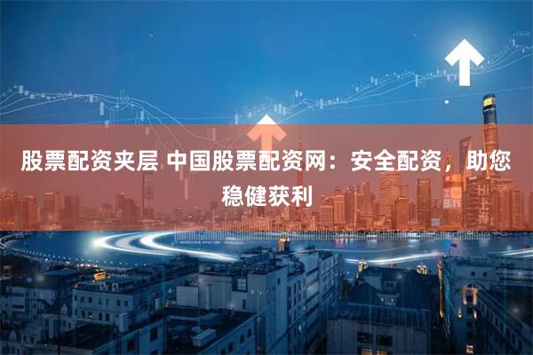 股票配资夹层 中国股票配资网：安全配资，助您稳健获利