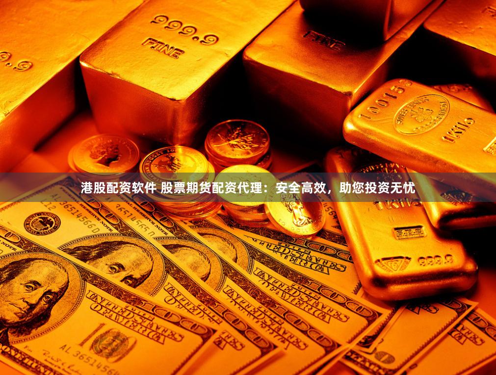 港股配资软件 股票期货配资代理：安全高效，助您投资无忧