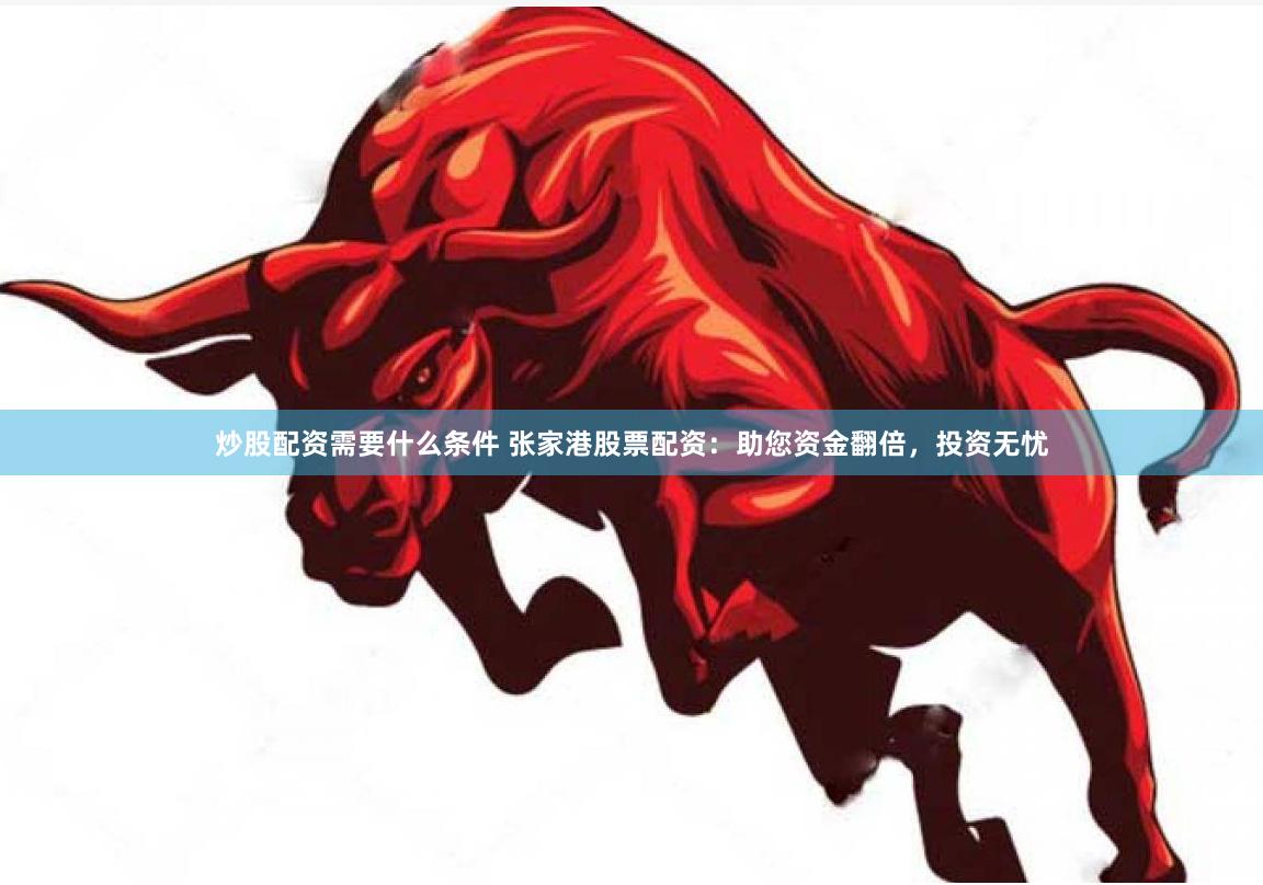 炒股配资需要什么条件 张家港股票配资：助您资金翻倍，投资无忧