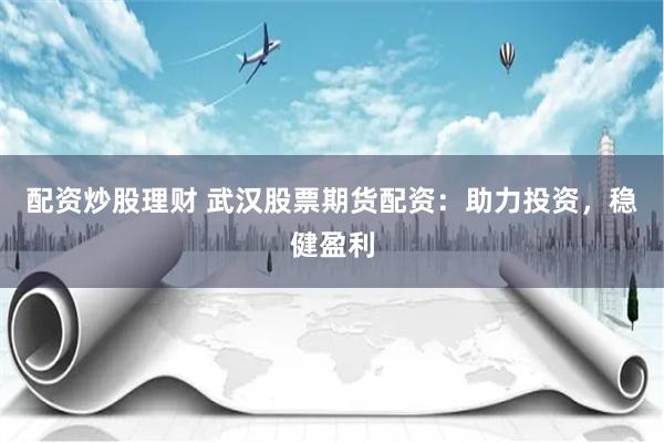 配资炒股理财 武汉股票期货配资：助力投资，稳健盈利