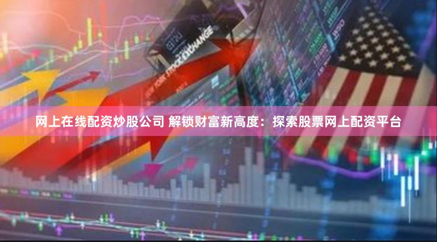 网上在线配资炒股公司 解锁财富新高度：探索股票网上配资平台