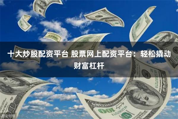 十大炒股配资平台 股票网上配资平台：轻松撬动财富杠杆