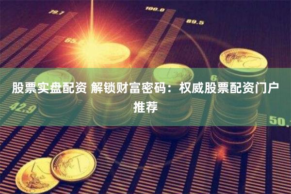 股票实盘配资 解锁财富密码：权威股票配资门户推荐