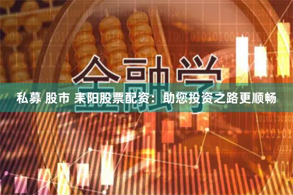 私募 股市 耒阳股票配资：助您投资之路更顺畅