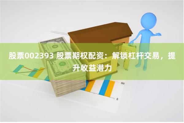 股票002393 股票期权配资：解锁杠杆交易，提升收益潜力