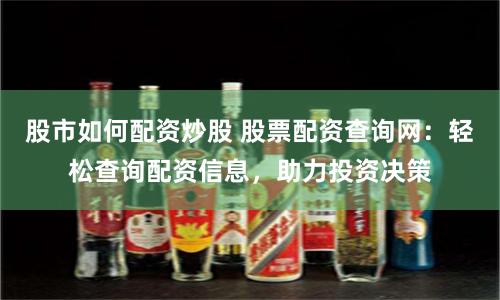 股市如何配资炒股 股票配资查询网：轻松查询配资信息，助力投资决策