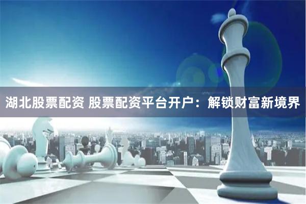 湖北股票配资 股票配资平台开户：解锁财富新境界