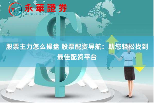 股票主力怎么操盘 股票配资导航：助您轻松找到最佳配资平台