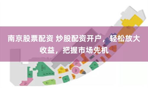 南京股票配资 炒股配资开户，轻松放大收益，把握市场先机