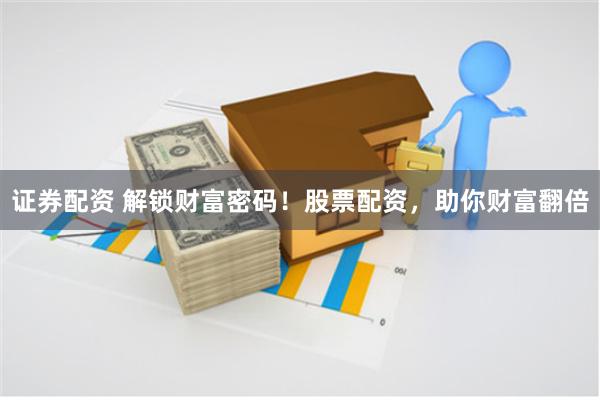 证券配资 解锁财富密码！股票配资，助你财富翻倍