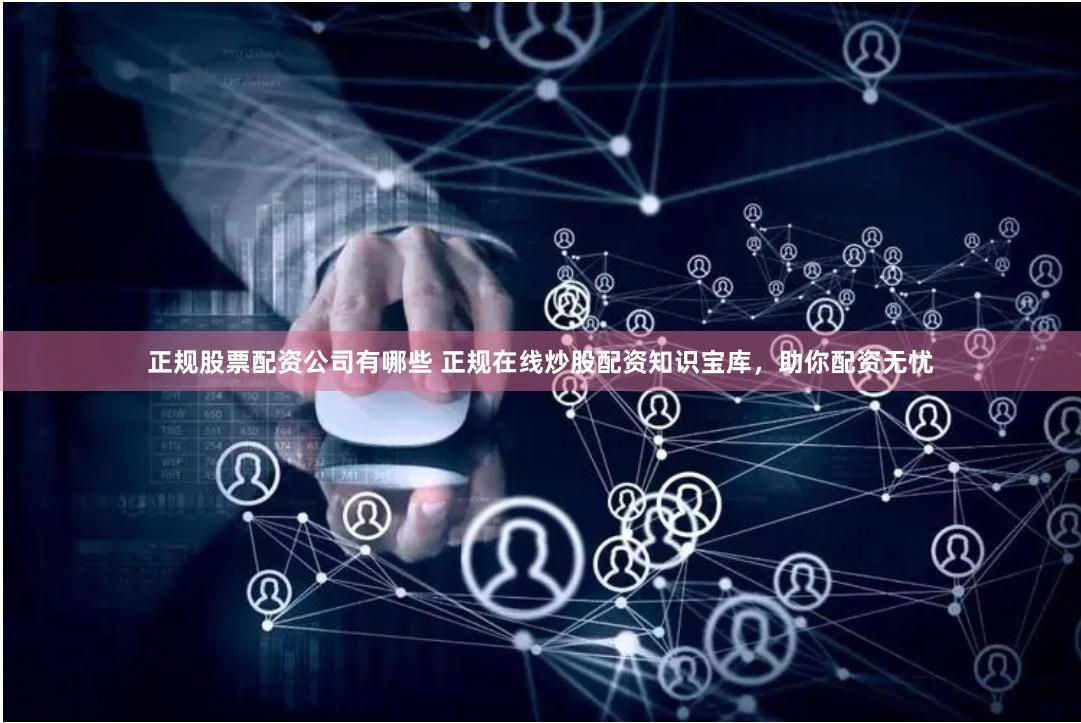 正规股票配资公司有哪些 正规在线炒股配资知识宝库，助你配资无忧
