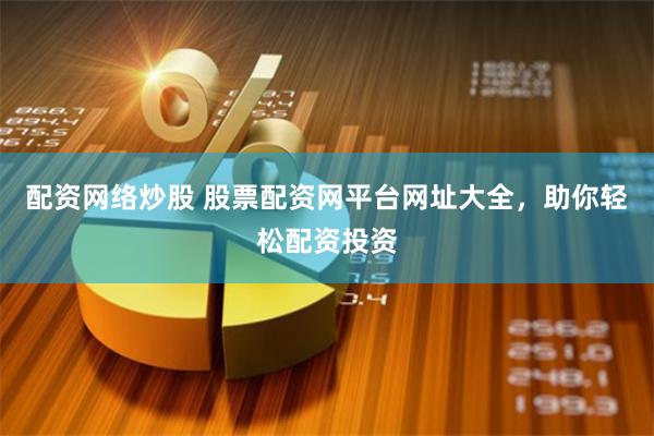 配资网络炒股 股票配资网平台网址大全，助你轻松配资投资
