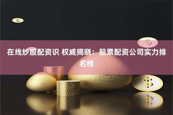 在线炒股配资识 权威揭晓：股票配资公司实力排名榜