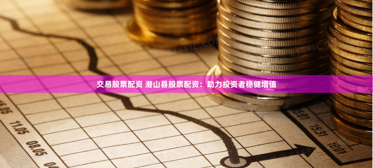 交易股票配资 潜山县股票配资：助力投资者稳健增值
