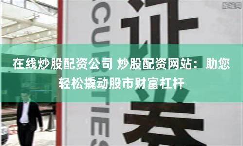 在线炒股配资公司 炒股配资网站：助您轻松撬动股市财富杠杆