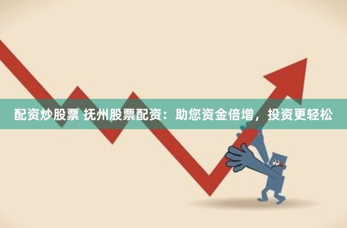 配资炒股票 抚州股票配资：助您资金倍增，投资更轻松