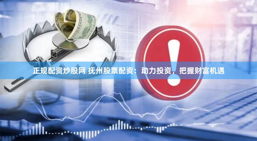 正规配资炒股网 抚州股票配资：助力投资，把握财富机遇