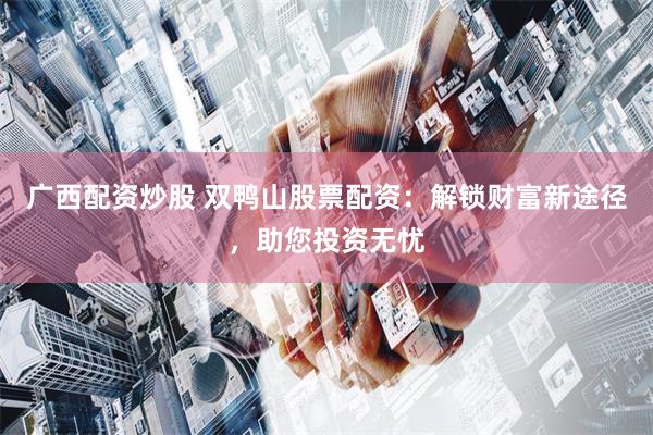 广西配资炒股 双鸭山股票配资：解锁财富新途径，助您投资无忧