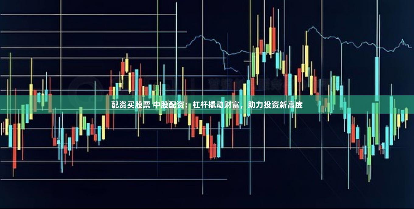 配资买股票 中股配资：杠杆撬动财富，助力投资新高度