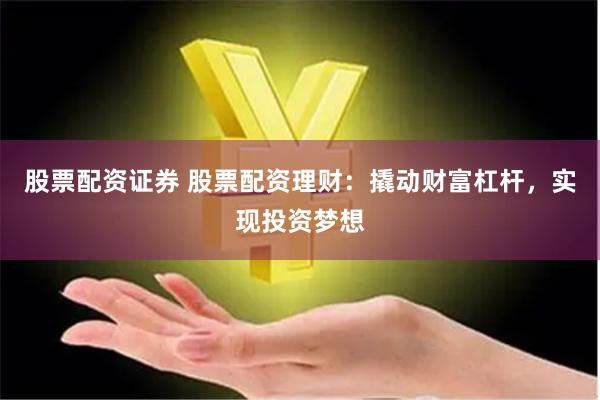 股票配资证券 股票配资理财：撬动财富杠杆，实现投资梦想