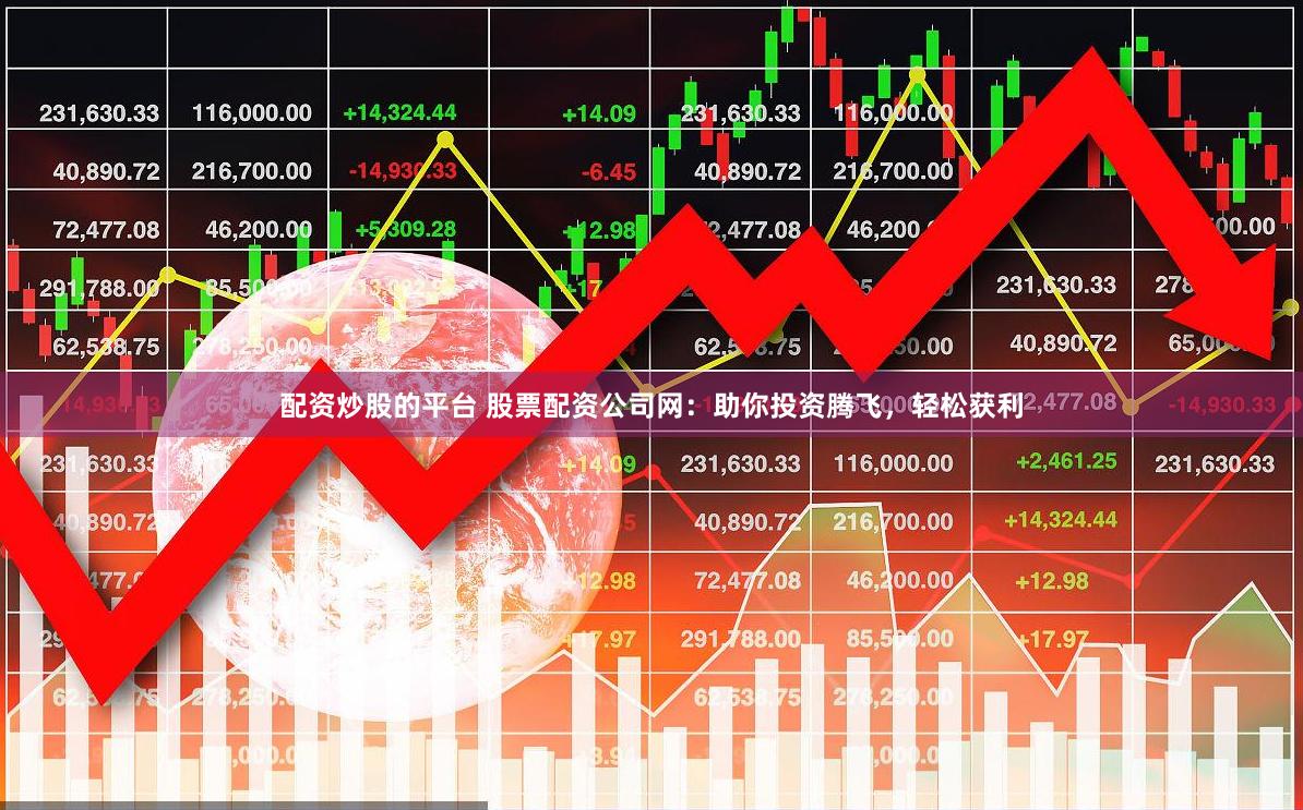 配资炒股的平台 股票配资公司网：助你投资腾飞，轻松获利