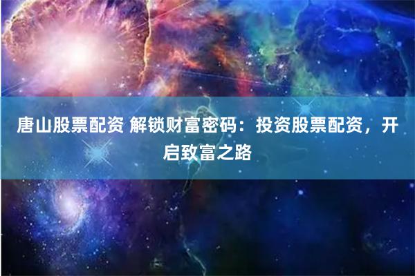 唐山股票配资 解锁财富密码：投资股票配资，开启致富之路