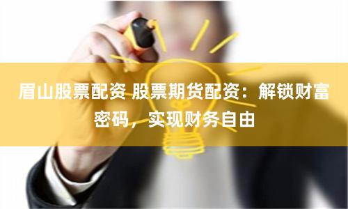 眉山股票配资 股票期货配资：解锁财富密码，实现财务自由