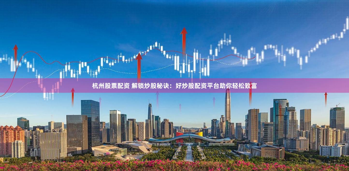 杭州股票配资 解锁炒股秘诀：好炒股配资平台助你轻松致富