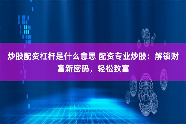 炒股配资杠杆是什么意思 配资专业炒股：解锁财富新密码，轻松致富