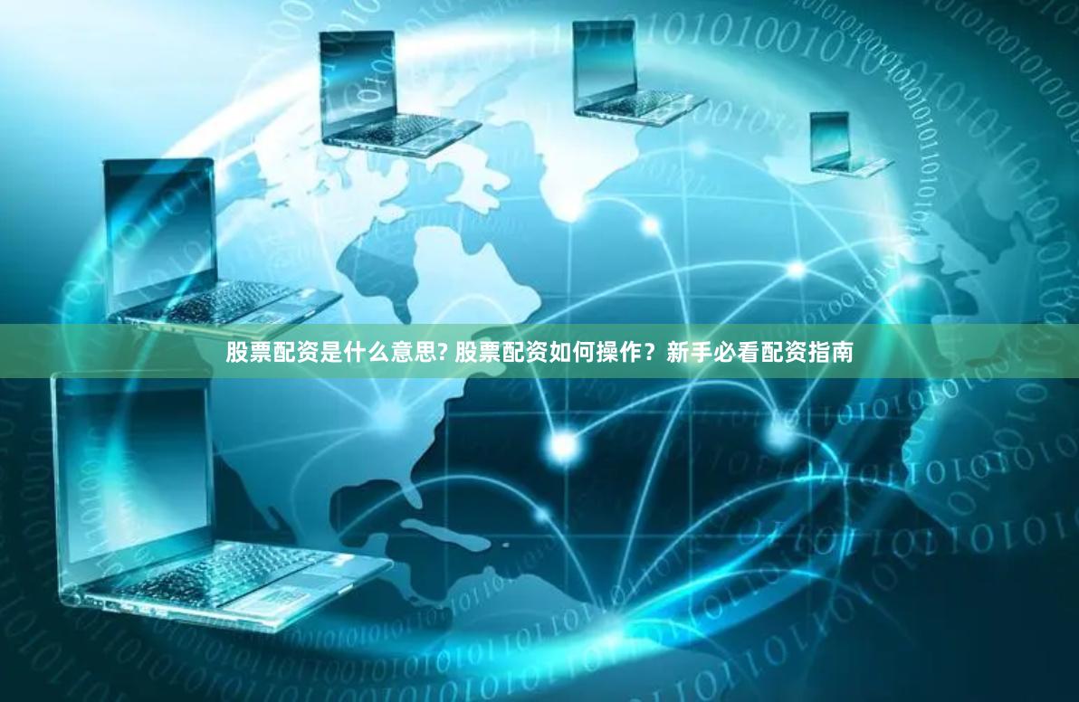 股票配资是什么意思? 股票配资如何操作？新手必看配资指南