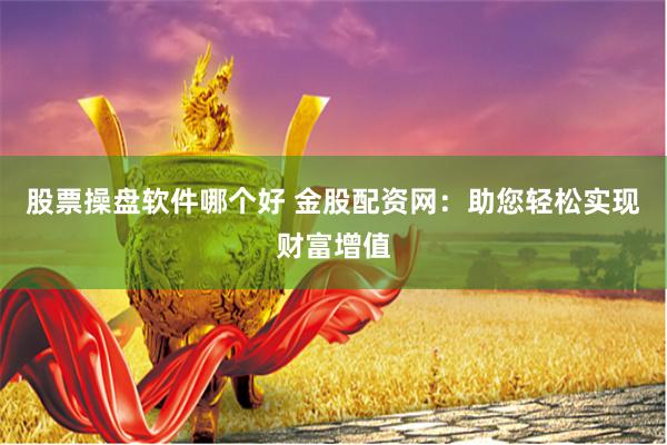 股票操盘软件哪个好 金股配资网：助您轻松实现财富增值