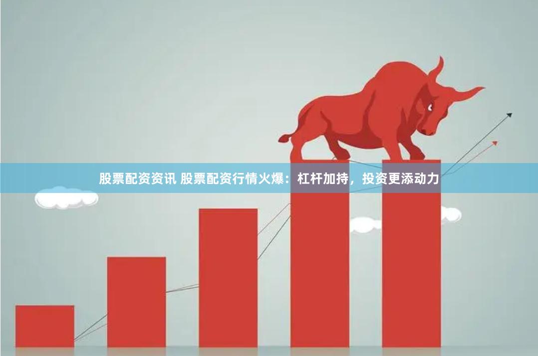 股票配资资讯 股票配资行情火爆：杠杆加持，投资更添动力