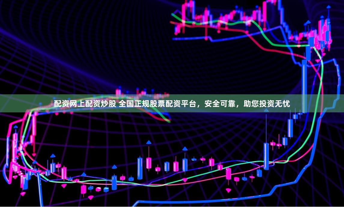 配资网上配资炒股 全国正规股票配资平台，安全可靠，助您投资无忧