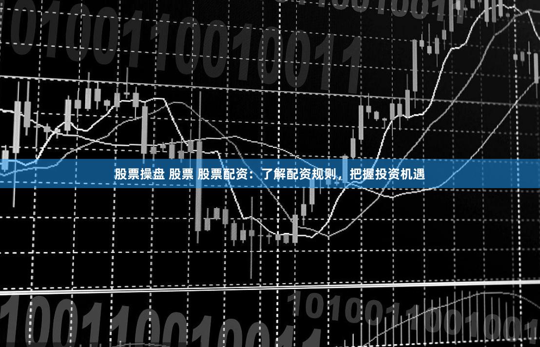 股票操盘 股票 股票配资：了解配资规则，把握投资机遇