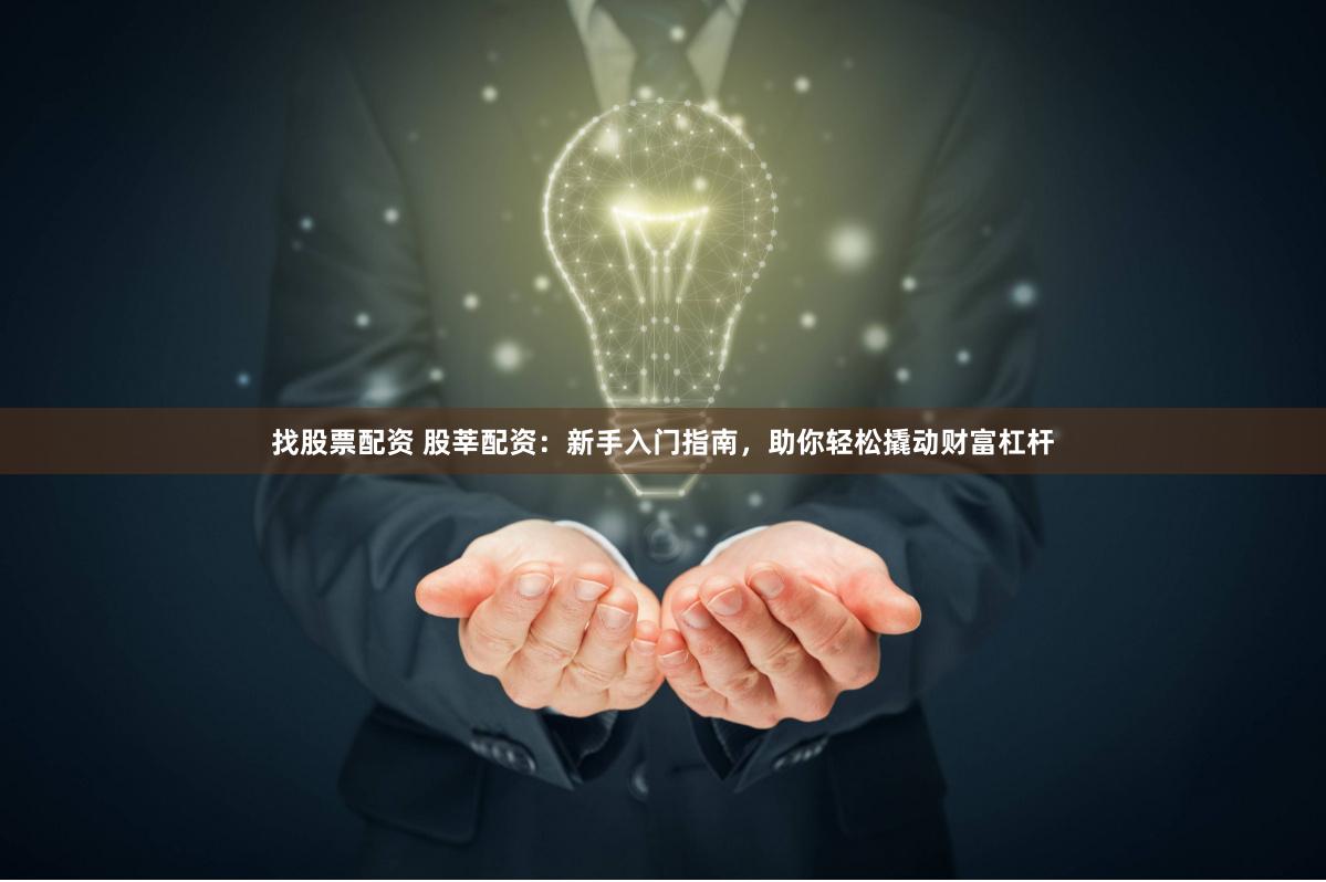 找股票配资 股莘配资：新手入门指南，助你轻松撬动财富杠杆