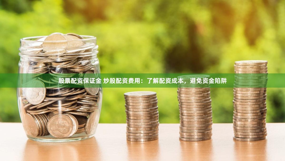 股票配资保证金 炒股配资费用：了解配资成本，避免资金陷阱