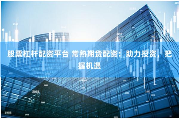 股票杠杆配资平台 常熟期货配资：助力投资，把握机遇