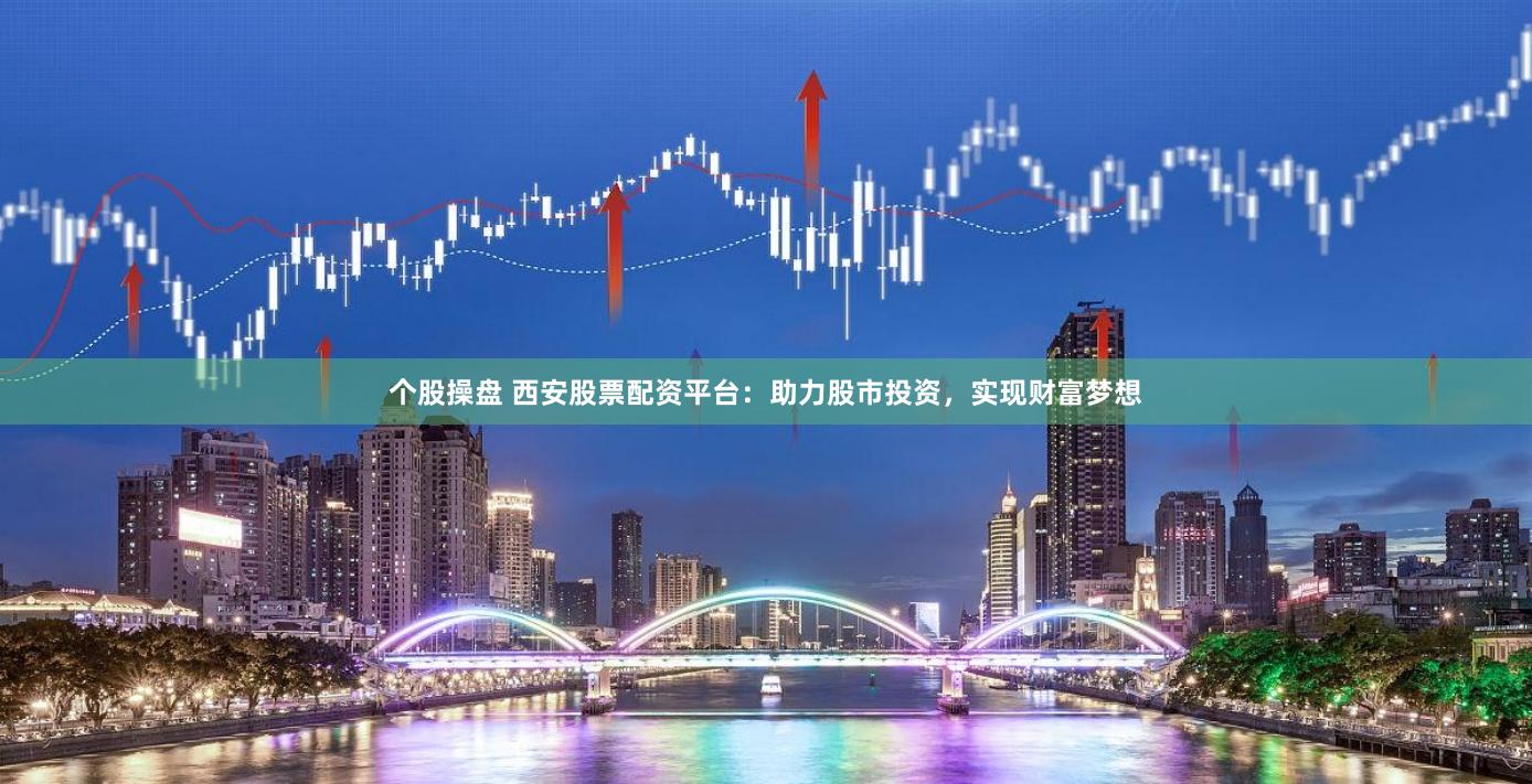 个股操盘 西安股票配资平台：助力股市投资，实现财富梦想