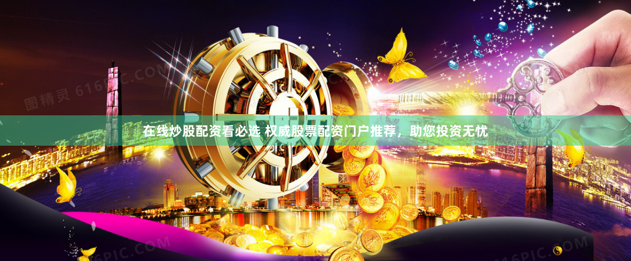 在线炒股配资看必选 权威股票配资门户推荐，助您投资无忧