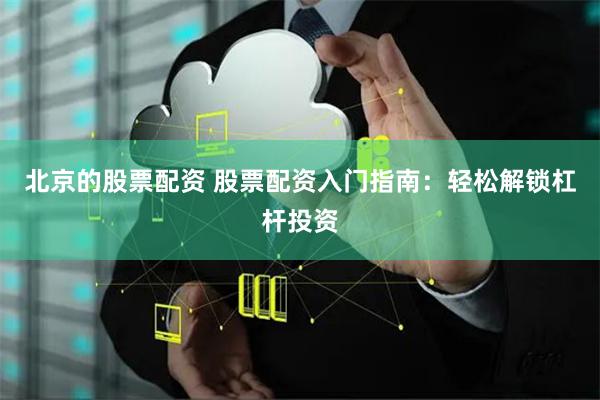 北京的股票配资 股票配资入门指南：轻松解锁杠杆投资