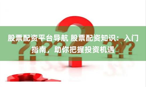 股票配资平台导航 股票配资知识：入门指南，助你把握投资机遇