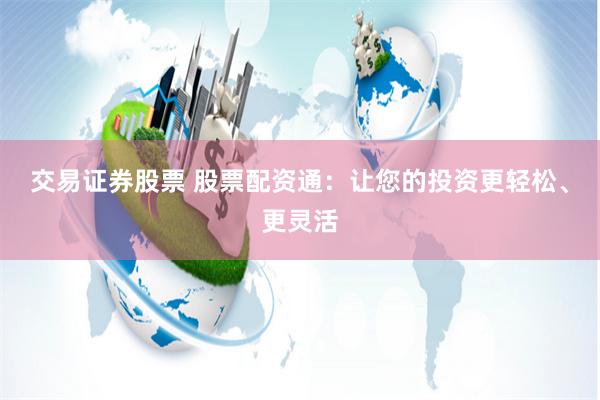 交易证券股票 股票配资通：让您的投资更轻松、更灵活