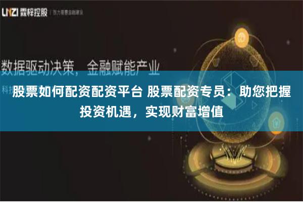 股票如何配资配资平台 股票配资专员：助您把握投资机遇，实现财富增值
