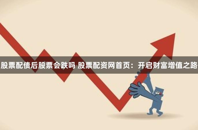 股票配债后股票会跌吗 股票配资网首页：开启财富增值之路